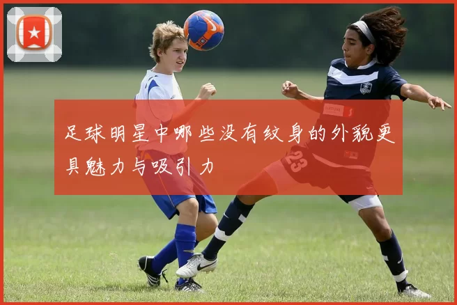 足球明星中哪些没有纹身的外貌更具魅力与吸引力