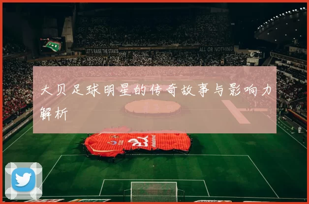 大贝足球明星的传奇故事与影响力解析