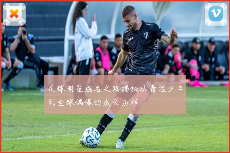 足球明星成名之路揭秘从青涩少年到全球偶像的成长历程