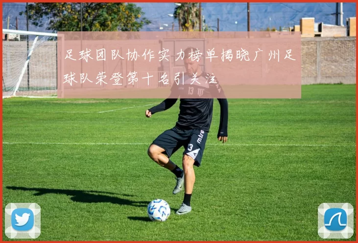足球团队协作实力榜单揭晓广州足球队荣登第十名引关注
