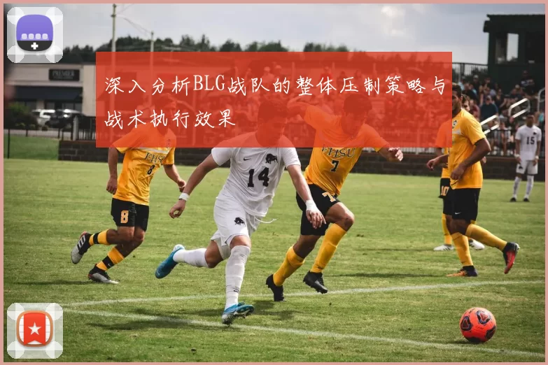 深入分析BLG战队的整体压制策略与战术执行效果