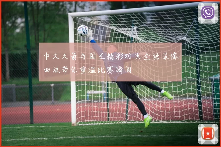 中文火箭与国王精彩对决全场录像回放带你重温比赛瞬间
