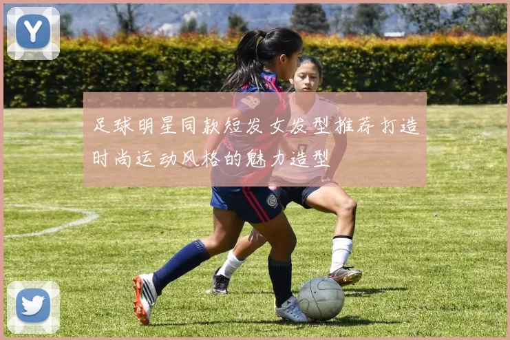 足球明星同款短发女发型推荐打造时尚运动风格的魅力造型