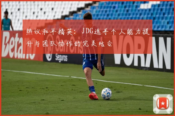 热议和平精英：JDG选手个人能力提升与团队协作的完美结合