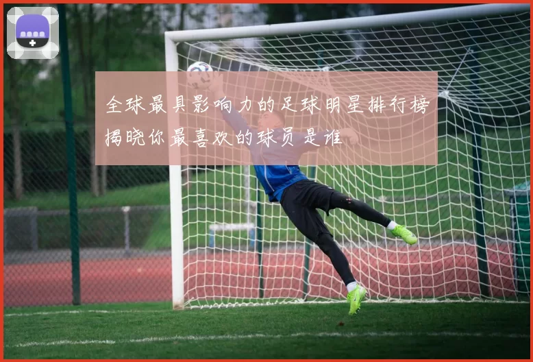 全球最具影响力的足球明星排行榜揭晓你最喜欢的球员是谁