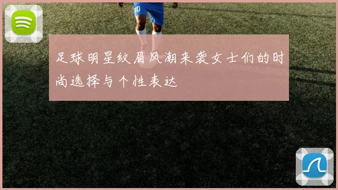 足球明星纹眉风潮来袭女士们的时尚选择与个性表达