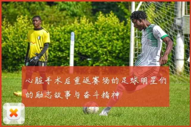 心脏手术后重返赛场的足球明星们的励志故事与奋斗精神