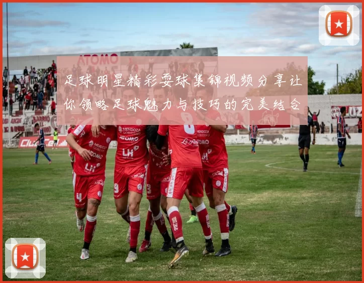 足球明星精彩耍球集锦视频分享让你领略足球魅力与技巧的完美结合