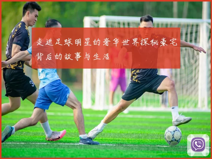 走进足球明星的奢华世界探秘豪宅背后的故事与生活